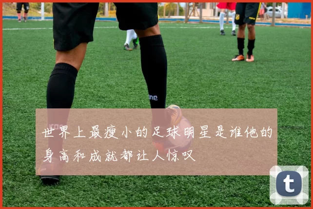 世界上最瘦小的足球明星是谁他的身高和成就都让人惊叹