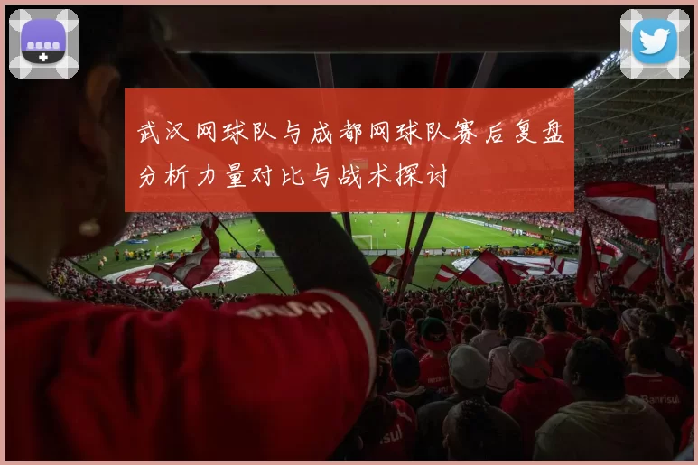 武汉网球队与成都网球队赛后复盘分析力量对比与战术探讨