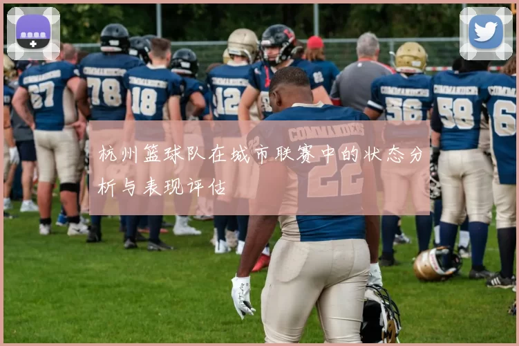 杭州篮球队在城市联赛中的状态分析与表现评估