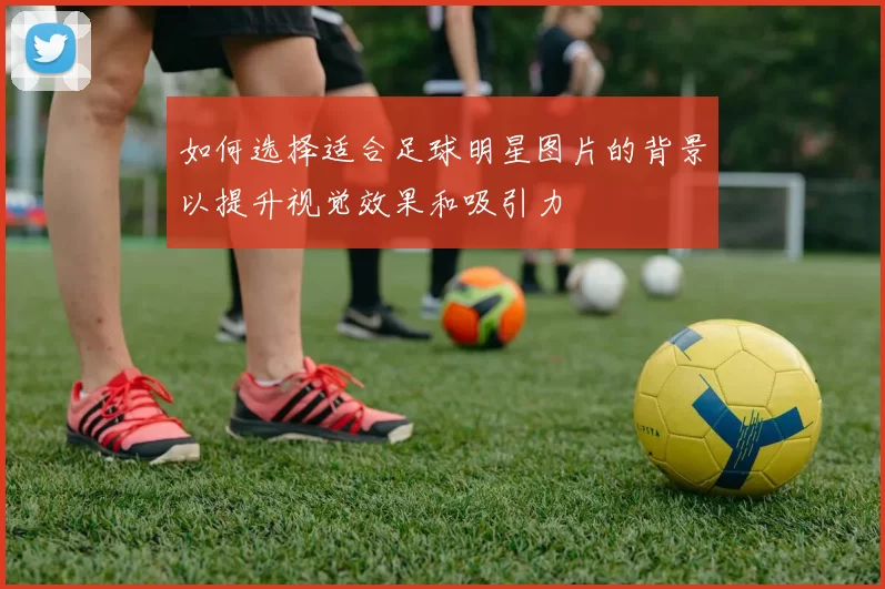 如何选择适合足球明星图片的背景以提升视觉效果和吸引力