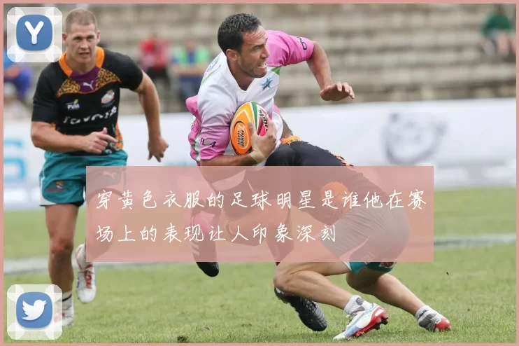 穿黄色衣服的足球明星是谁他在赛场上的表现让人印象深刻