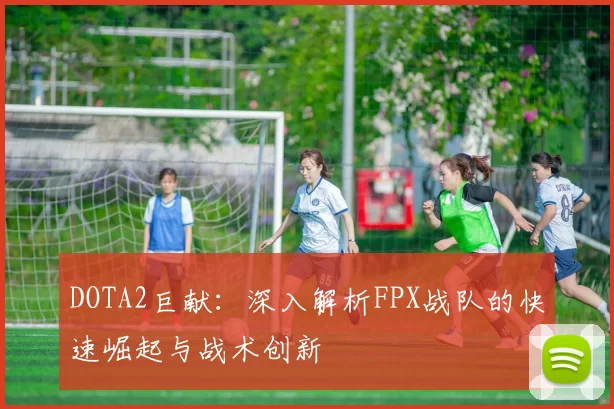 DOTA2巨献：深入解析FPX战队的快速崛起与战术创新