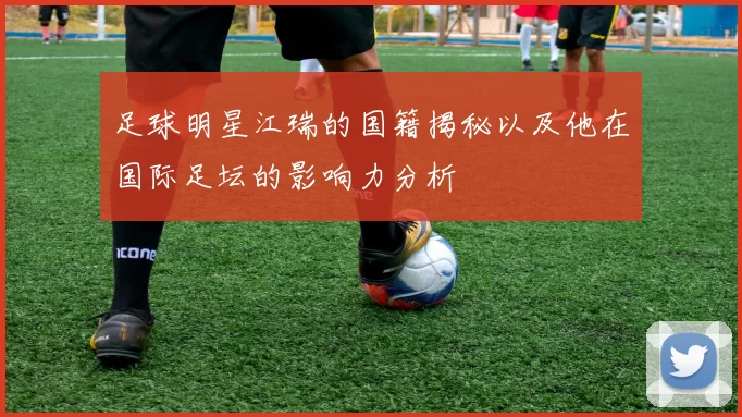 足球明星江瑞的国籍揭秘以及他在国际足坛的影响力分析