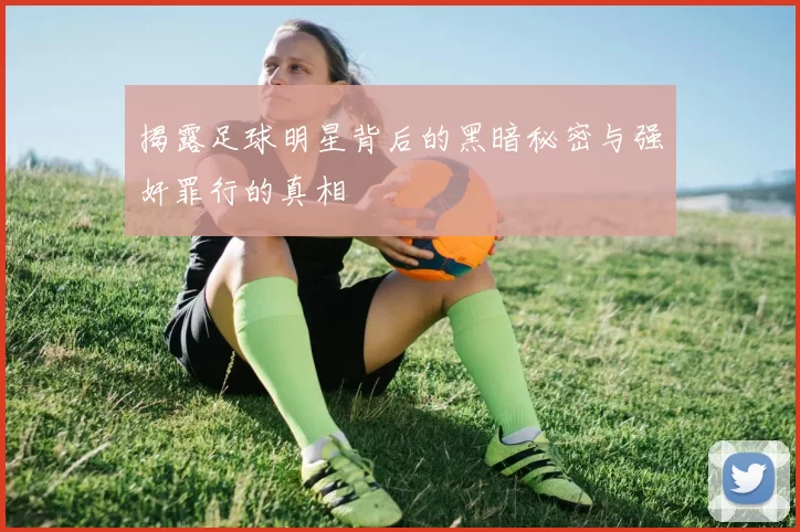 揭露足球明星背后的黑暗秘密与强奸罪行的真相