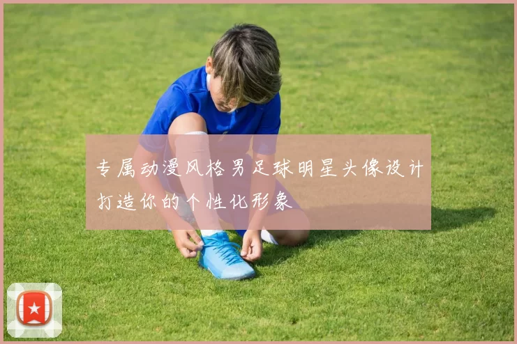 专属动漫风格男足球明星头像设计打造你的个性化形象