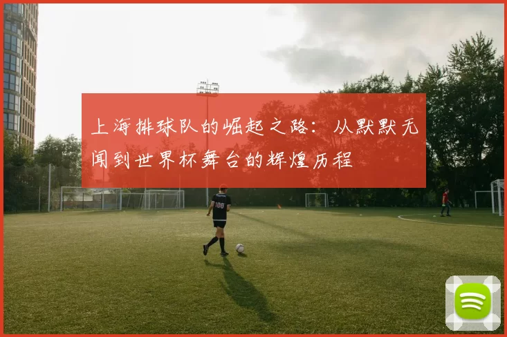上海排球队的崛起之路：从默默无闻到世界杯舞台的辉煌历程