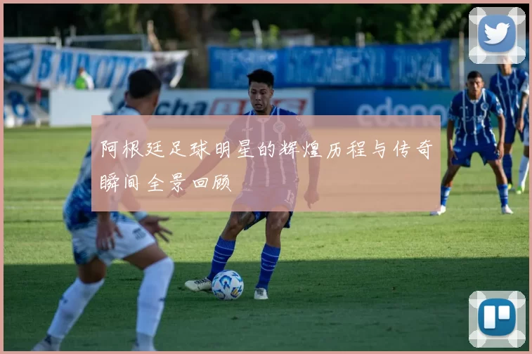 阿根廷足球明星的辉煌历程与传奇瞬间全景回顾