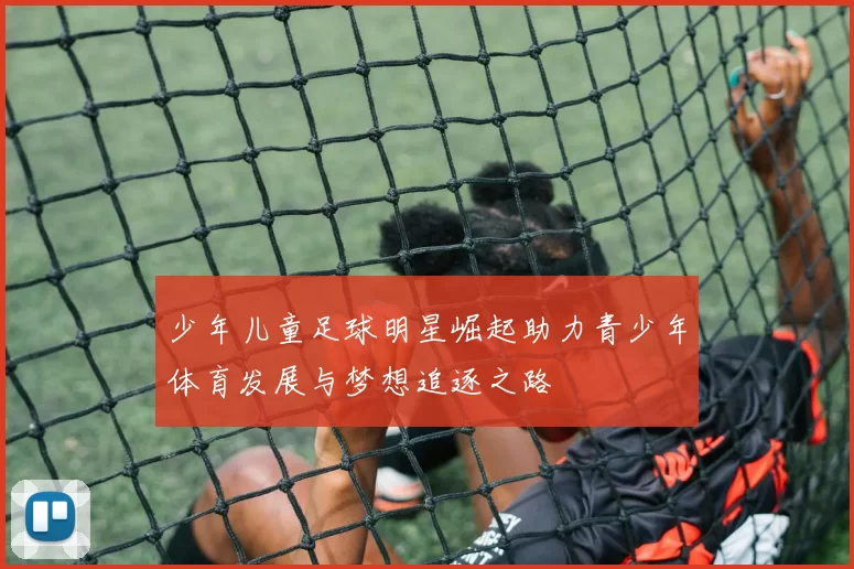 少年儿童足球明星崛起助力青少年体育发展与梦想追逐之路