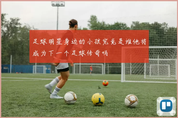 足球明星身边的小孩究竟是谁他将成为下一个足球传奇吗