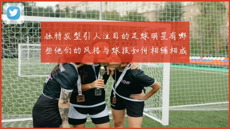 独特发型引人注目的足球明星有哪些他们的风格与球技如何相辅相成
