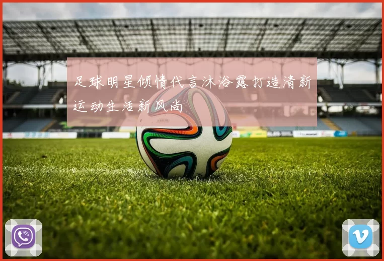 足球明星倾情代言沐浴露打造清新运动生活新风尚