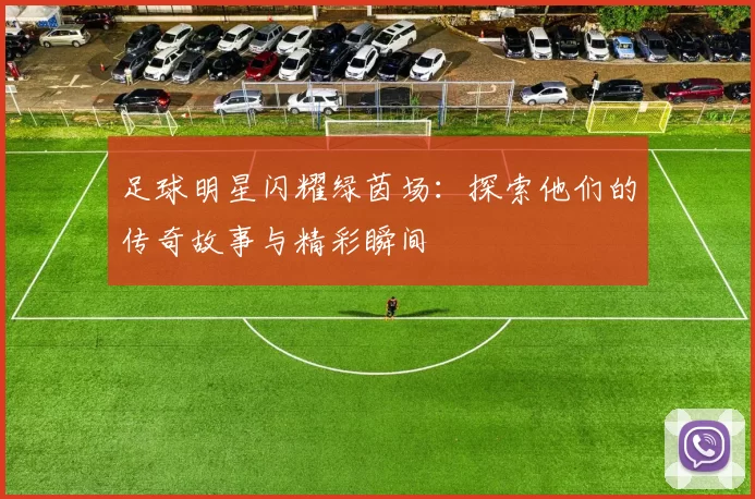 足球明星闪耀绿茵场：探索他们的传奇故事与精彩瞬间