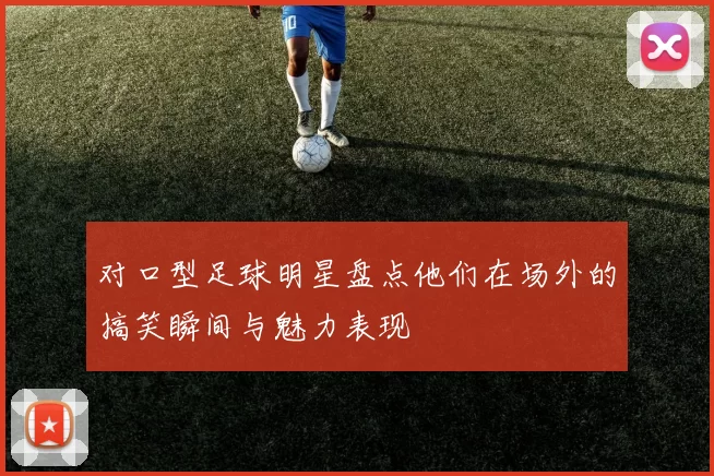 对口型足球明星盘点他们在场外的搞笑瞬间与魅力表现