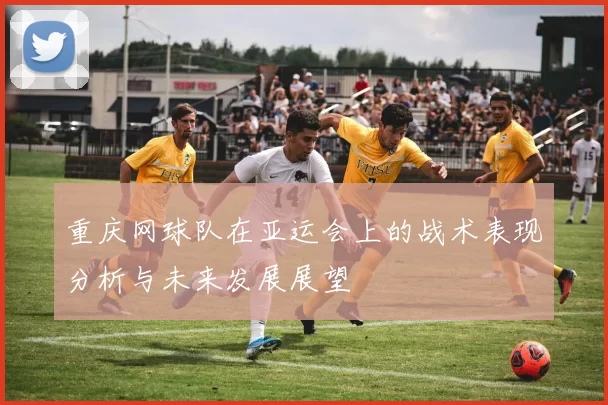 重庆网球队在亚运会上的战术表现分析与未来发展展望