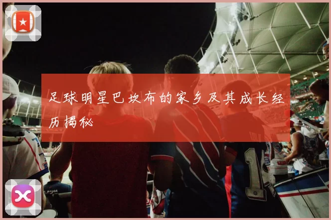 足球明星巴坎布的家乡及其成长经历揭秘