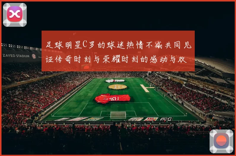 足球明星C罗的球迷热情不减共同见证传奇时刻与荣耀时刻的感动与欢呼
