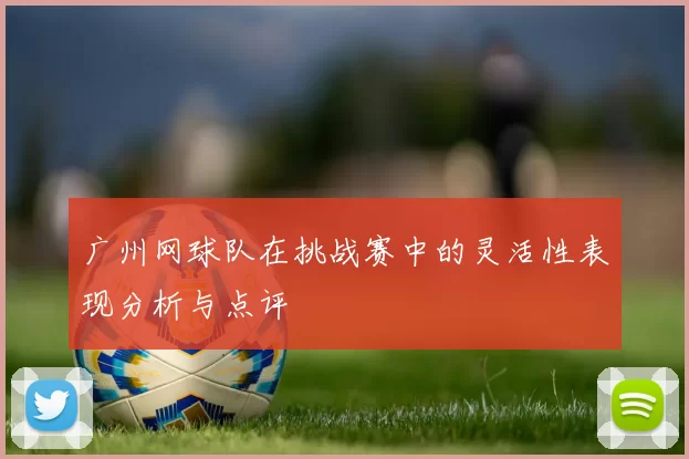 广州网球队在挑战赛中的灵活性表现分析与点评