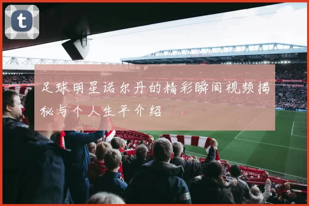 足球明星诺尔丹的精彩瞬间视频揭秘与个人生平介绍
