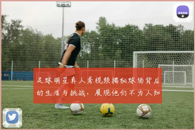 足球明星真人秀视频揭秘球场背后的生活与挑战，展现他们不为人知的一面