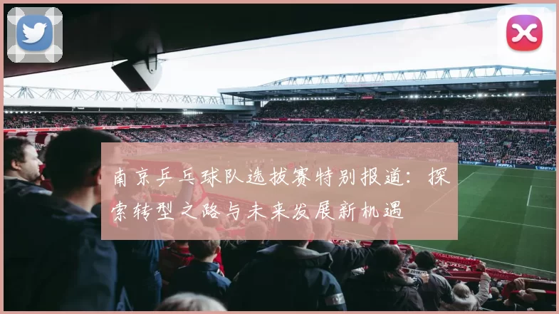 南京乒乓球队选拔赛特别报道：探索转型之路与未来发展新机遇