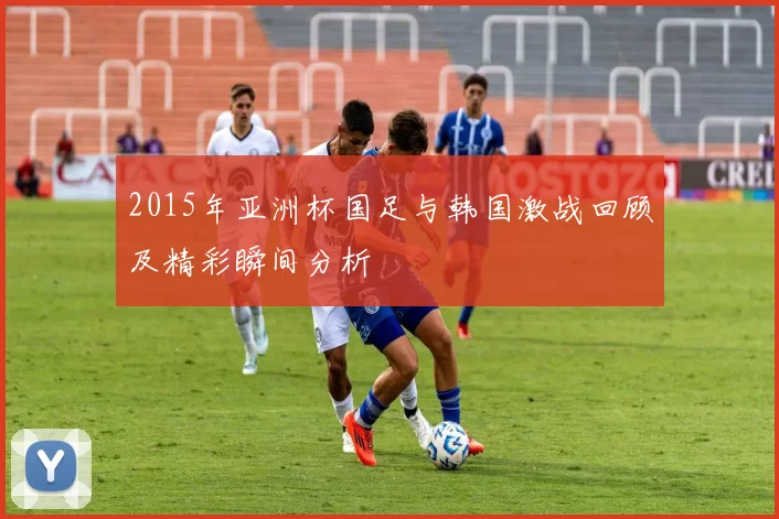 2015年亚洲杯国足与韩国激战回顾及精彩瞬间分析