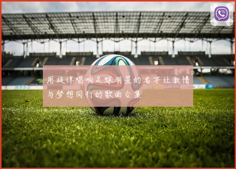 用旋律唱响足球明星的名字让激情与梦想同行的歌曲合集