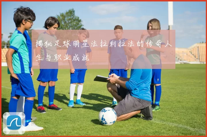 揭秘足球明星法拉利拉法的传奇人生与职业成就