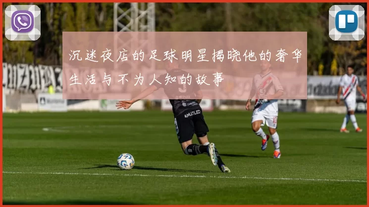 沉迷夜店的足球明星揭晓他的奢华生活与不为人知的故事