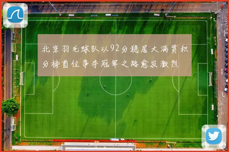 北京羽毛球队以92分稳居大满贯积分榜首位争夺冠军之路愈发激烈