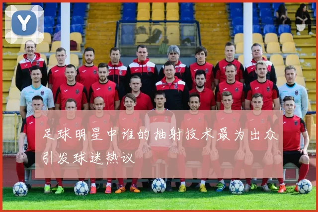 足球明星中谁的抽射技术最为出众引发球迷热议