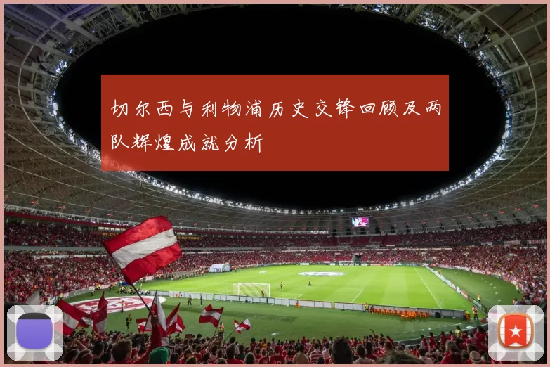 切尔西与利物浦历史交锋回顾及两队辉煌成就分析