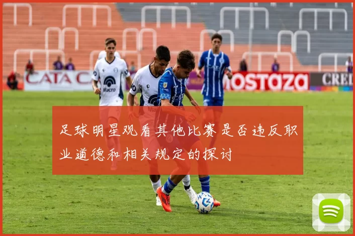 足球明星观看其他比赛是否违反职业道德和相关规定的探讨