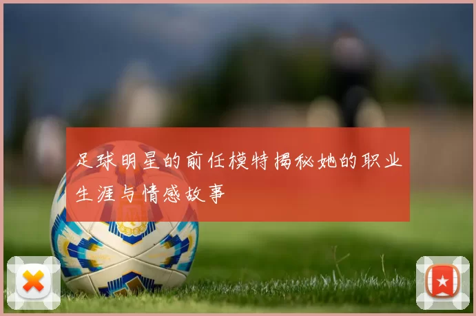 足球明星的前任模特揭秘她的职业生涯与情感故事