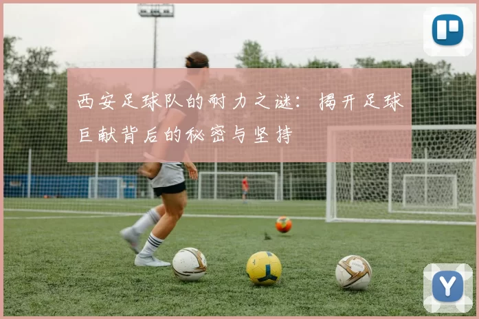 西安足球队的耐力之谜：揭开足球巨献背后的秘密与坚持