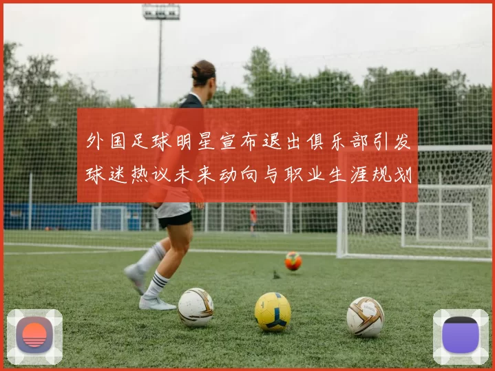 外国足球明星宣布退出俱乐部引发球迷热议未来动向与职业生涯规划