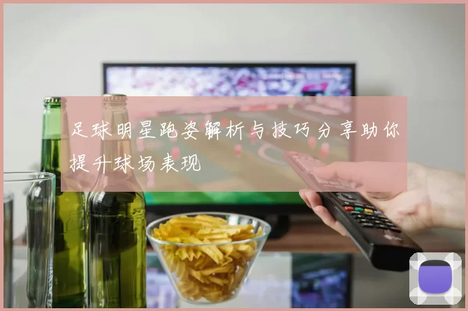 足球明星跑姿解析与技巧分享助你提升球场表现