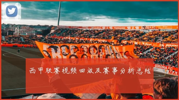 西甲联赛视频回放及赛事分析总结