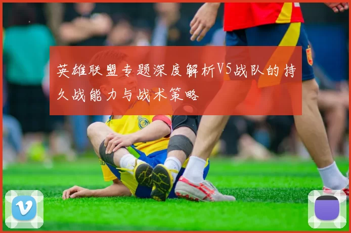 英雄联盟专题深度解析V5战队的持久战能力与战术策略