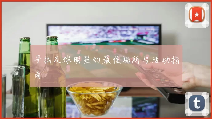 寻找足球明星的最佳场所与活动指南