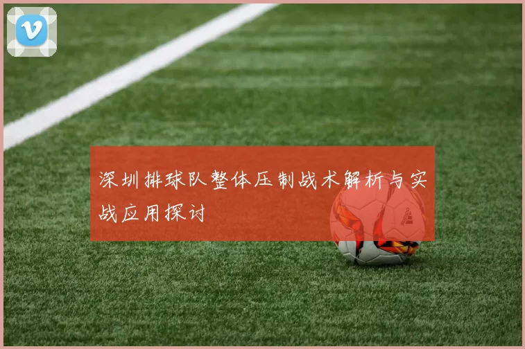 深圳排球队整体压制战术解析与实战应用探讨