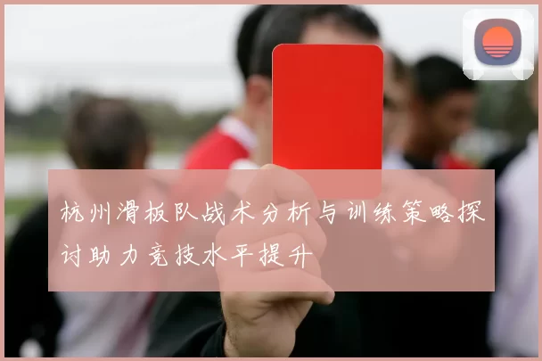 杭州滑板队战术分析与训练策略探讨助力竞技水平提升