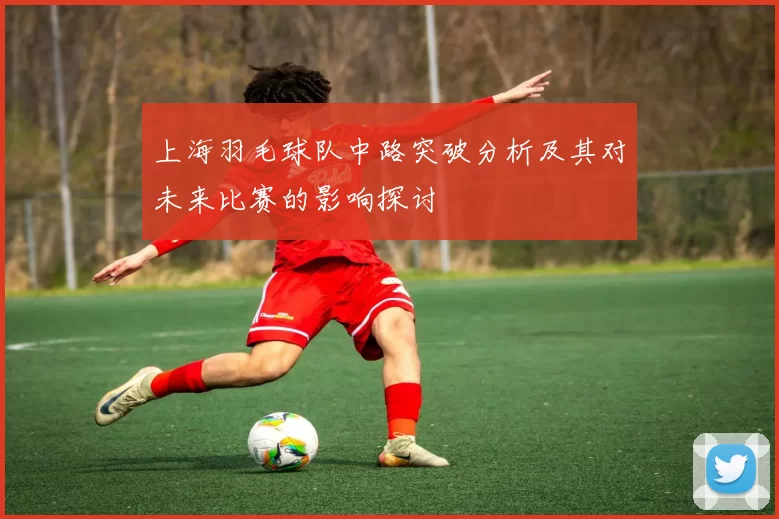 上海羽毛球队中路突破分析及其对未来比赛的影响探讨