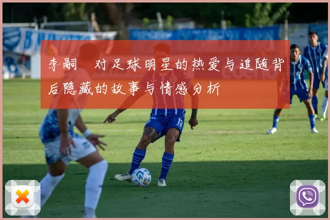 李嗣镕对足球明星的热爱与追随背后隐藏的故事与情感分析