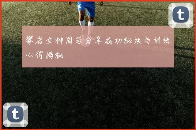 攀岩女神周芳分享成功秘诀与训练心得揭秘