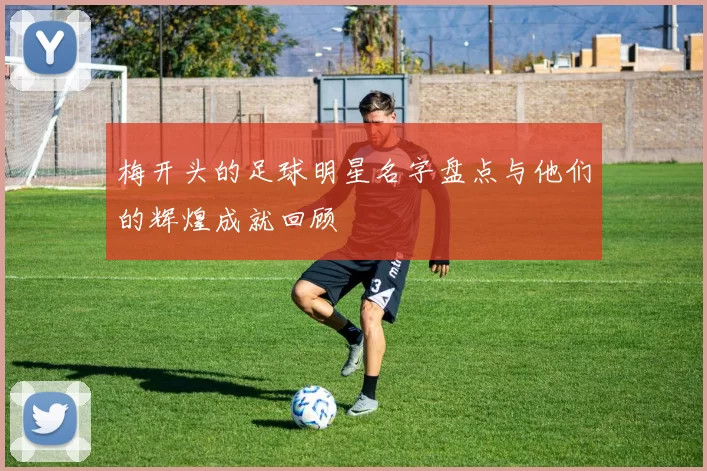 梅开头的足球明星名字盘点与他们的辉煌成就回顾