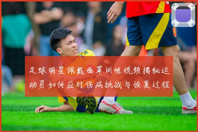 足球明星佩戴面罩训练视频揭秘运动员如何应对伤病挑战与恢复过程