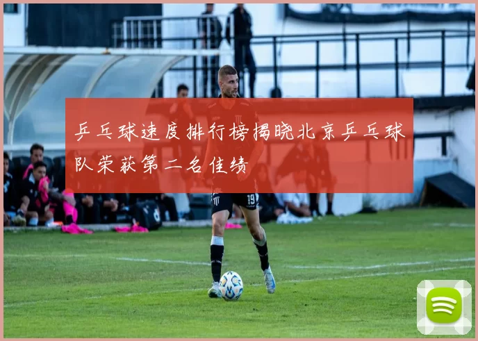 乒乓球速度排行榜揭晓北京乒乓球队荣获第二名佳绩