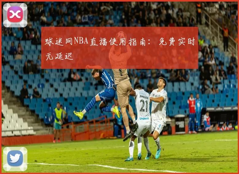 球迷网NBA直播使用指南：免费实时无延迟
