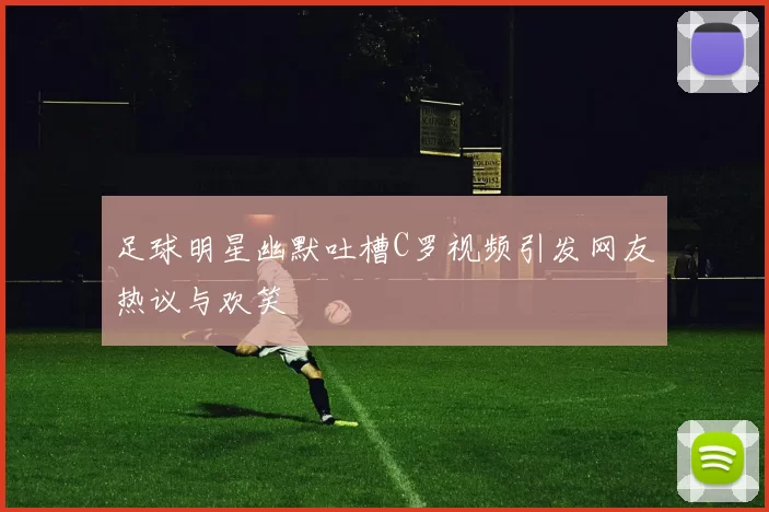 足球明星幽默吐槽C罗视频引发网友热议与欢笑