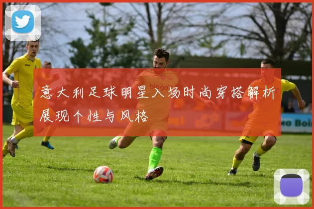 意大利足球明星入场时尚穿搭解析展现个性与风格